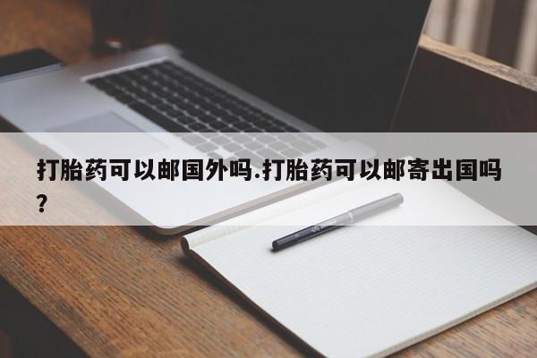 咨询购买正品米非司酮片打胎药可以邮国外吗.打胎药可以邮寄出国吗？