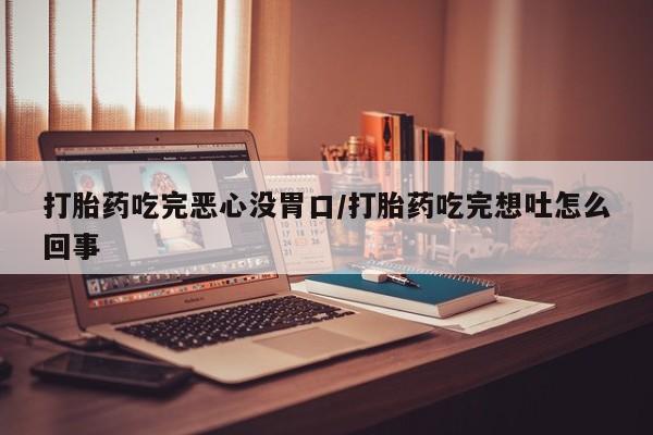 咨询购买正品米非司酮片打胎药吃完恶心没胃口/打胎药吃完想吐怎么回事