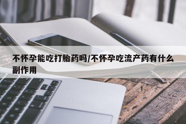 咨询购买正品米非司酮片不怀孕能吃打胎药吗/不怀孕吃流产药有什么副作用