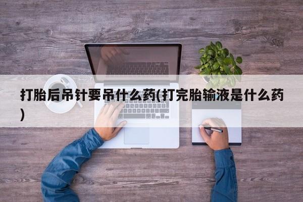 咨询购买正品米非司酮片打胎后吊针要吊什么药(打完胎输液是什么药)