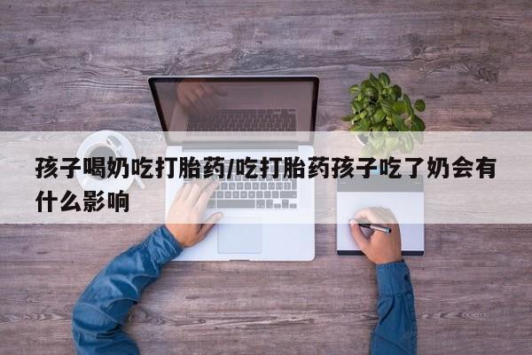 咨询购买正品米非司酮片孩子喝奶吃打胎药/吃打胎药孩子吃了奶会有什么影响