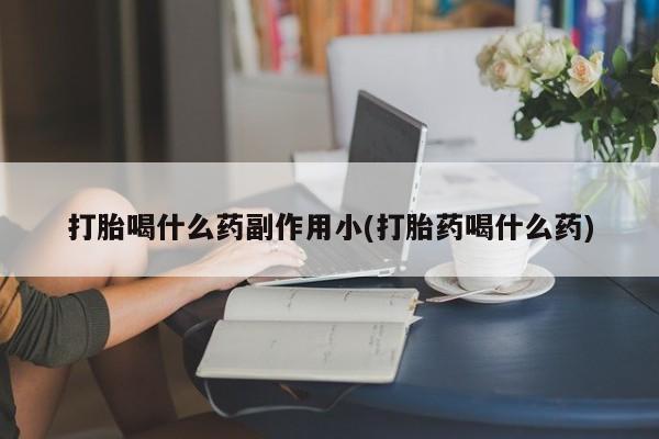 咨询购买正品米非司酮片打胎喝什么药副作用小(打胎药喝什么药)