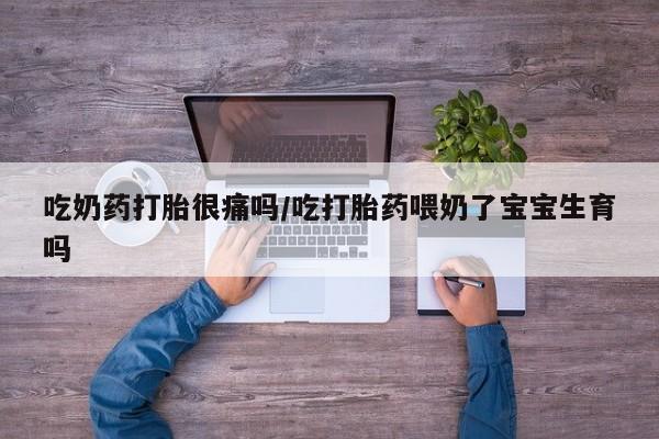 咨询购买正品米非司酮片吃奶药打胎很痛吗/吃打胎药喂奶了宝宝生育吗