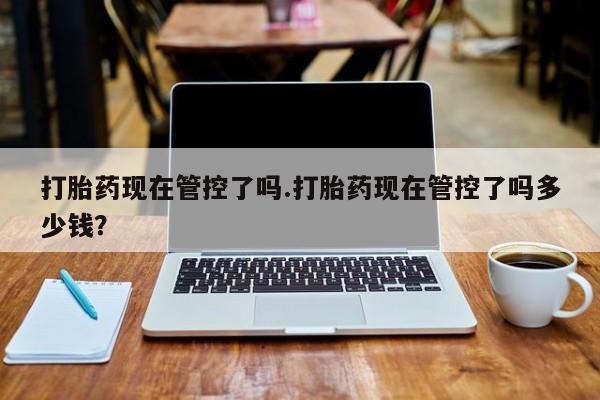 咨询购买正品米非司酮片打胎药现在管控了吗.打胎药现在管控了吗多少钱？