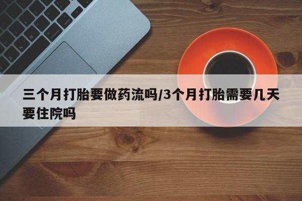 咨询购买正品米非司酮片三个月打胎要做药流吗/3个月打胎需要几天要住院吗