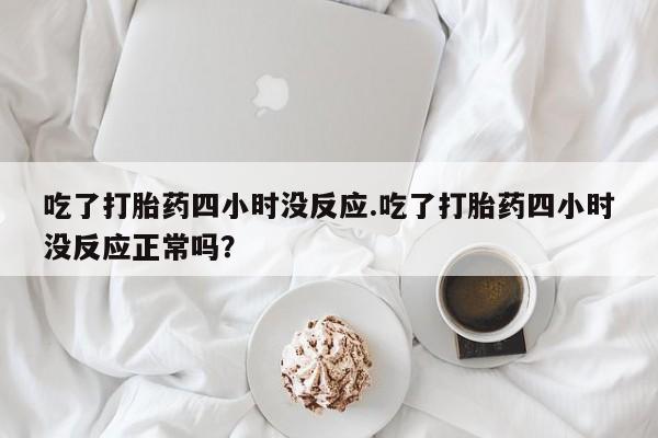咨询购买正品米非司酮片吃了打胎药四小时没反应.吃了打胎药四小时没反应正常吗？