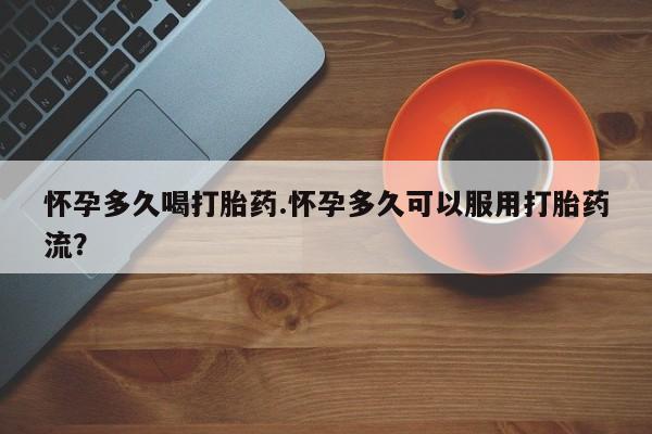 咨询购买正品米非司酮片怀孕多久喝打胎药.怀孕多久可以服用打胎药流？