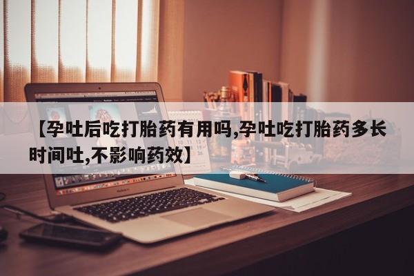 咨询购买正品米非司酮片【孕吐后吃打胎药有用吗,孕吐吃打胎药多长时间吐,不影响药效】