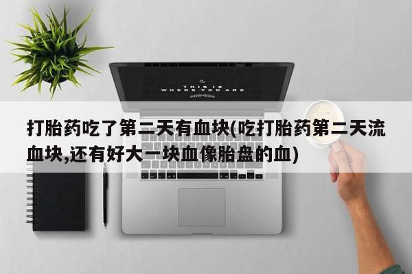 咨询购买正品米非司酮片打胎药吃了第二天有血块(吃打胎药第二天流血块,还有好大一块血像胎盘的血)