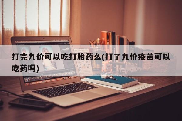 咨询购买正品米非司酮片打完九价可以吃打胎药么(打了九价疫苗可以吃药吗)