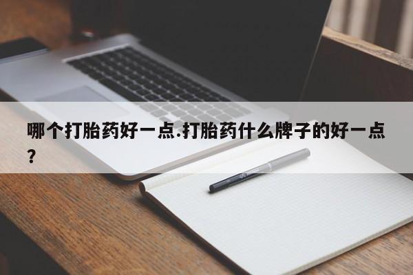 咨询购买正品米非司酮片哪个打胎药好一点.打胎药什么牌子的好一点？