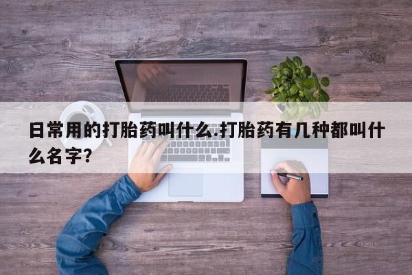 咨询购买正品米非司酮片日常用的打胎药叫什么.打胎药有几种都叫什么名字？