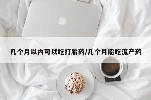咨询购买正品米非司酮片几个月以内可以吃打胎药/几个月能吃流产药