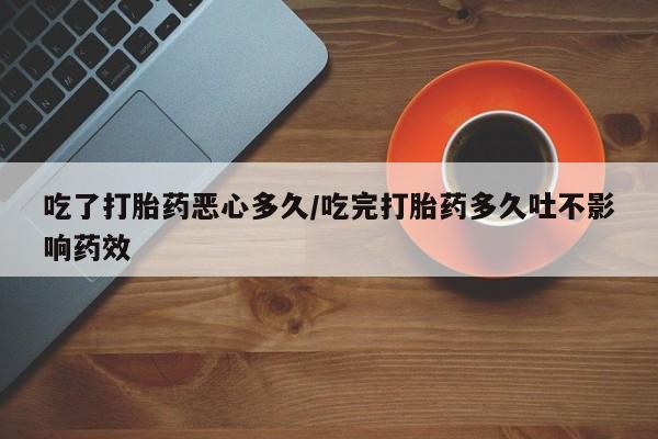 咨询购买正品米非司酮片吃了打胎药恶心多久/吃完打胎药多久吐不影响药效