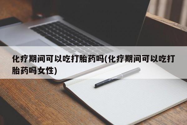 咨询购买正品米非司酮片化疗期间可以吃打胎药吗(化疗期间可以吃打胎药吗女性)