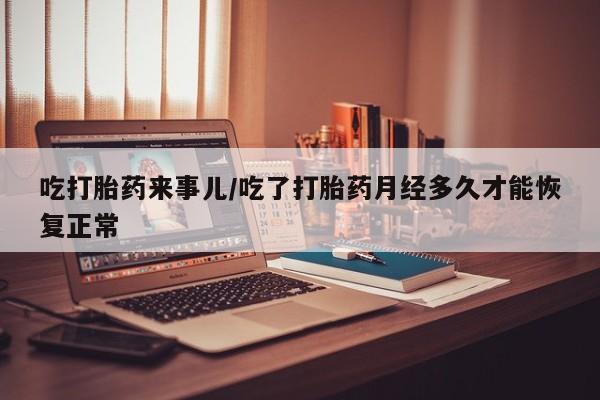咨询购买正品米非司酮片吃打胎药来事儿/吃了打胎药月经多久才能恢复正常