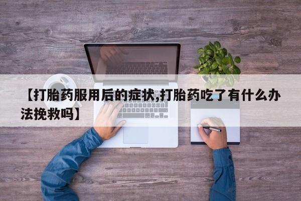 咨询购买正品米非司酮片【打胎药服用后的症状,打胎药吃了有什么办法挽救吗】