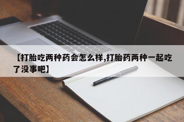 咨询购买正品米非司酮片【打胎吃两种药会怎么样,打胎药两种一起吃了没事吧】