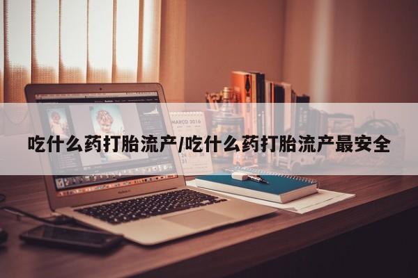 咨询购买正品米非司酮片吃什么药打胎流产/吃什么药打胎流产最安全