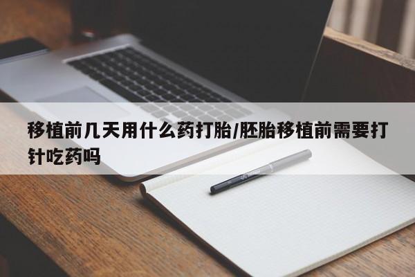 咨询购买正品米非司酮片移植前几天用什么药打胎/胚胎移植前需要打针吃药吗