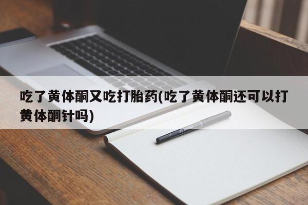 咨询购买正品米非司酮片吃了黄体酮又吃打胎药(吃了黄体酮还可以打黄体酮针吗)
