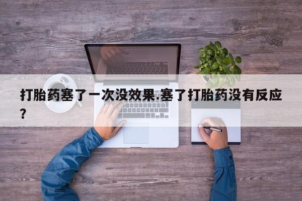 咨询购买正品米非司酮片打胎药塞了一次没效果.塞了打胎药没有反应？