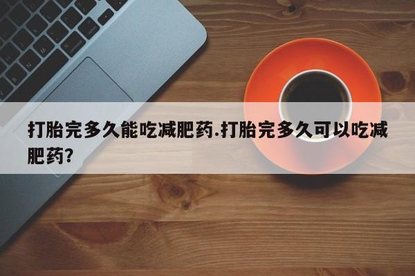 咨询购买正品米非司酮片打胎完多久能吃减肥药.打胎完多久可以吃减肥药？