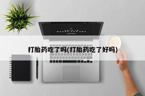 咨询购买正品米非司酮片打胎药吃了吗(打胎药吃了好吗)