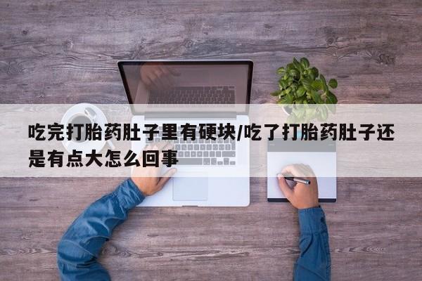 咨询购买正品米非司酮片吃完打胎药肚子里有硬块/吃了打胎药肚子还是有点大怎么回事