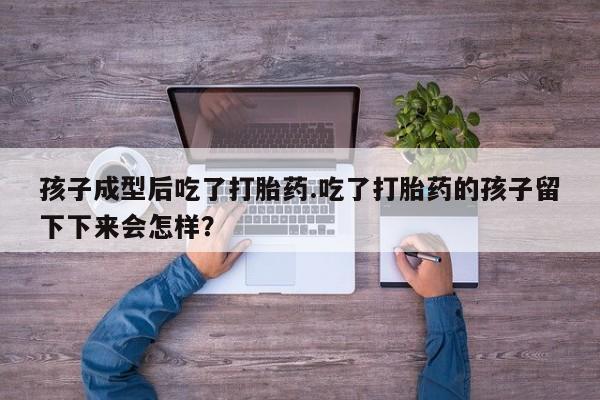 咨询购买正品米非司酮片孩子成型后吃了打胎药.吃了打胎药的孩子留下下来会怎样？