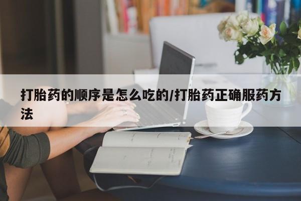 咨询购买正品米非司酮片打胎药的顺序是怎么吃的/打胎药正确服药方法