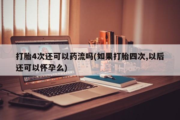 咨询购买正品米非司酮片打胎4次还可以药流吗(如果打胎四次,以后还可以怀孕么)