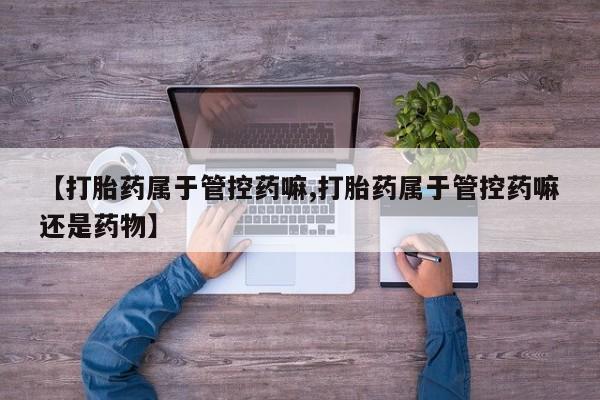 咨询购买正品米非司酮片【打胎药属于管控药嘛,打胎药属于管控药嘛还是药物】