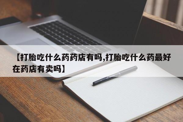 咨询购买正品米非司酮片【打胎吃什么药药店有吗,打胎吃什么药最好在药店有卖吗】