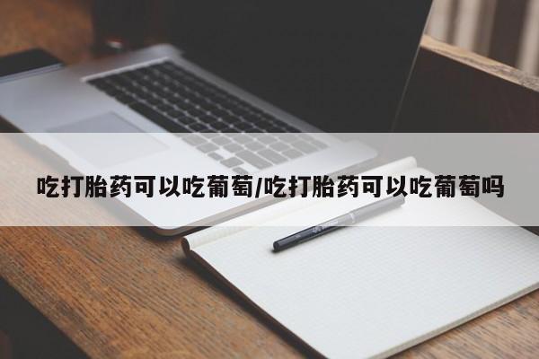 咨询购买正品米非司酮片吃打胎药可以吃葡萄/吃打胎药可以吃葡萄吗