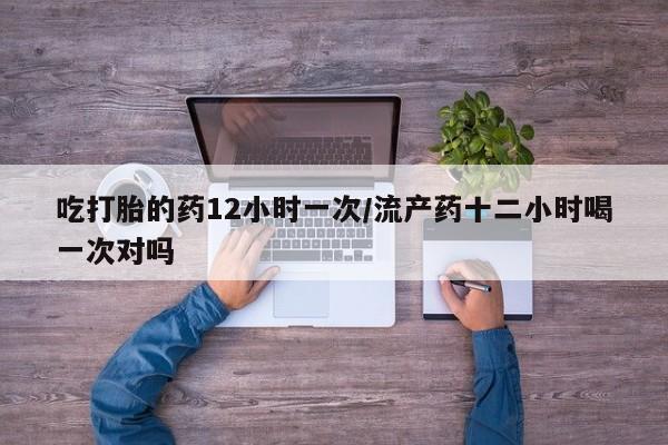 咨询购买正品米非司酮片吃打胎的药12小时一次/流产药十二小时喝一次对吗