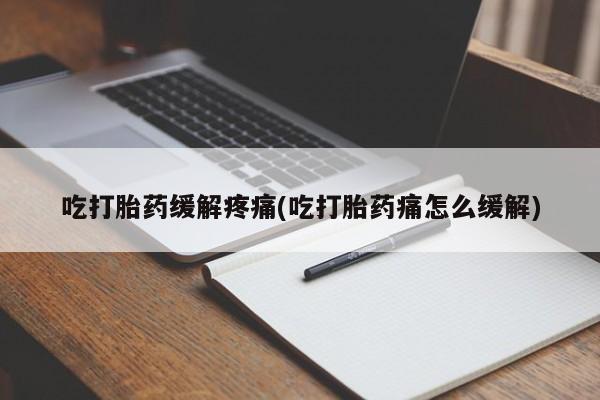 咨询购买正品米非司酮片吃打胎药缓解疼痛(吃打胎药痛怎么缓解)