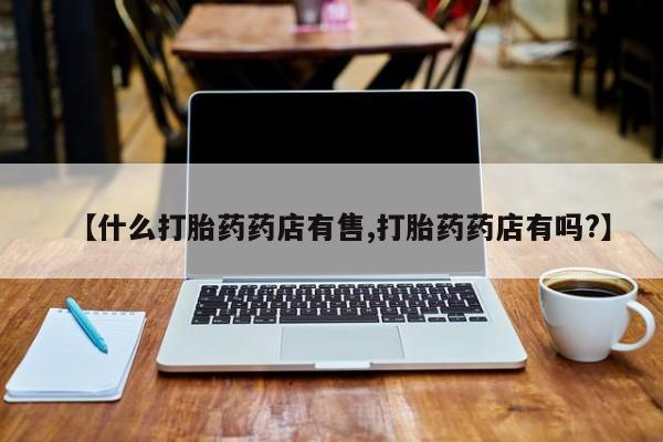 咨询购买正品米非司酮片【什么打胎药药店有售,打胎药药店有吗?】