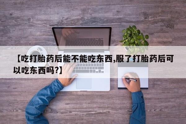 咨询购买正品米非司酮片【吃打胎药后能不能吃东西,服了打胎药后可以吃东西吗?】