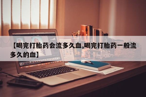 咨询购买正品米非司酮片【喝完打胎药会流多久血,喝完打胎药一般流多久的血】