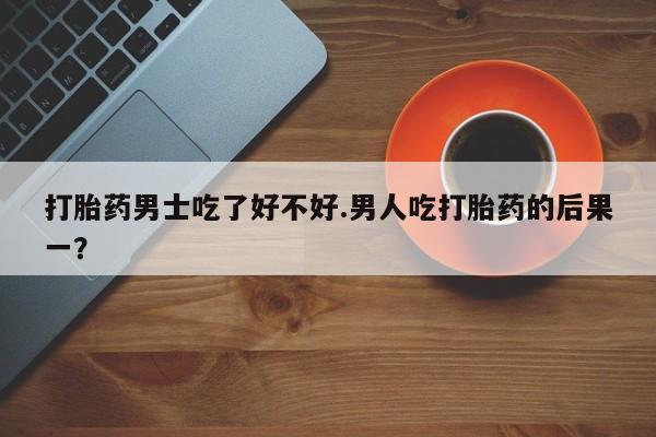 咨询购买正品米非司酮片打胎药男士吃了好不好.男人吃打胎药的后果一？