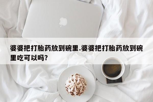 咨询购买正品米非司酮片婆婆把打胎药放到碗里.婆婆把打胎药放到碗里吃可以吗？