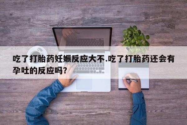 咨询购买正品米非司酮片吃了打胎药妊娠反应大不.吃了打胎药还会有孕吐的反应吗？