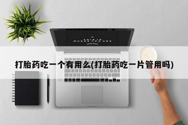 咨询购买正品米非司酮片打胎药吃一个有用么(打胎药吃一片管用吗)