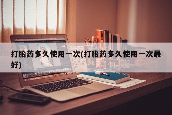 咨询购买正品米非司酮片打胎药多久使用一次(打胎药多久使用一次最好)