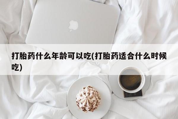 咨询购买正品米非司酮片打胎药什么年龄可以吃(打胎药适合什么时候吃)