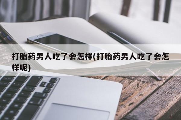 咨询购买正品米非司酮片打胎药男人吃了会怎样(打胎药男人吃了会怎样呢)