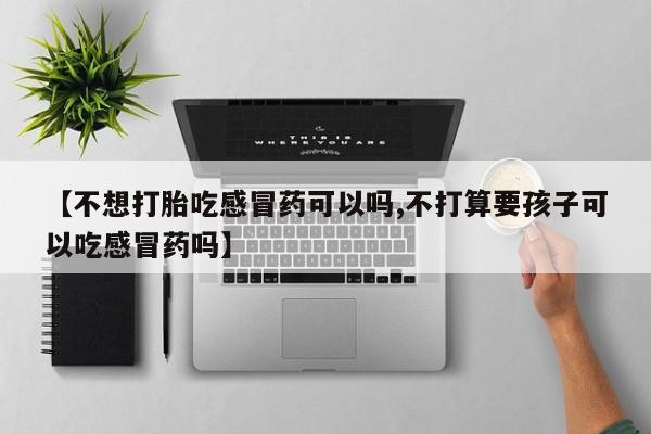 咨询购买正品米非司酮片【不想打胎吃感冒药可以吗,不打算要孩子可以吃感冒药吗】