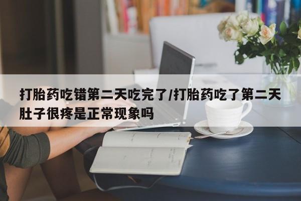 咨询购买正品米非司酮片打胎药吃错第二天吃完了/打胎药吃了第二天肚子很疼是正常现象吗