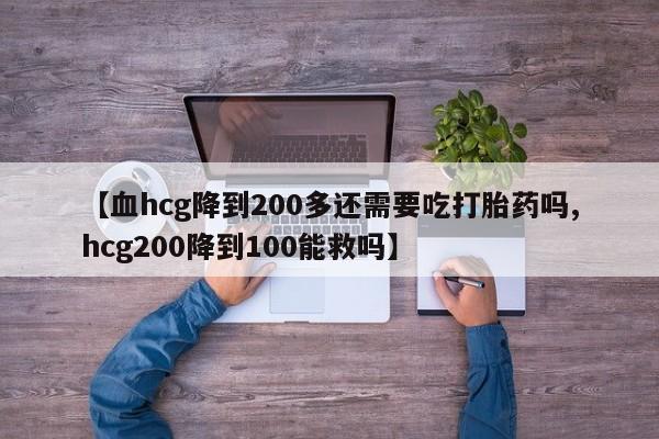 咨询购买正品米非司酮片【血hcg降到200多还需要吃打胎药吗,hcg200降到100能救吗】